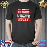 Best Just Because Im Awake Doesn’t Mean I’m Ready To Do Stuff T Shirt