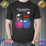 Best Pretty among us love find something you love Valentines day shirt