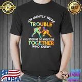 Funny Apparently We're Trouble When We're Trouble Then We Do Wrestling Together Who Knew Shirt