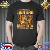 Funny I Just Want To Go Hunting Drink Beer Take Naps And Forget Things Shirt