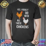 Good Yes I really Need All These Chickens Shirts