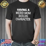 Having A Weird Mom Builds Character T-shirt