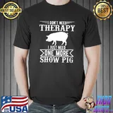 I Dont Need Therapy I Just Need One More Show Pig T-shirt