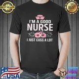 I’m a good nurse i just cuss a lot shirt