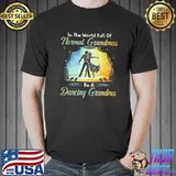 Nice Couple In The World Full Of Normal Grandmas Be A Dancing Grandma Shirt