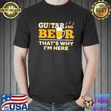 Nice Guitar and beer thats why im here shirt
