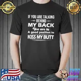 Nice If You Are Talking Behind My Back You Are In A Good Position To Kiss My Butt Shirt