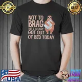 Nice Not To Brag But I Totally Got Out Of Bed Today Sloth Shirt