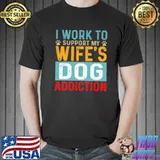 Official I Work Support My Wife's Dog Addiction shirt