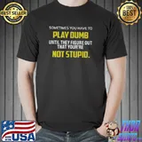 Official Sometimes You Have To Play Dumb Until They Figure Out That You’re Not Stupid Shirt
