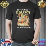 Original Fishing Of Course I Cum Fast I Got Fish To Catch Shirt