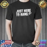 Original Just Here To Bang Shirt