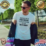 Original Whatever i did to piss you off please let me know so i can do it again Unisex