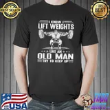Premium I Know I Lift Weights Like An Old Man Try To Keep Up Shirt