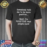 Somebody told me to be more positive People Suck T-shirt