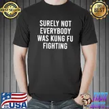 Surely Not Everybody Was Kung Fu Fighting Shirt Unisex