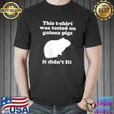 This T-shirt was tested on Guinea Pigs it didn't fit T- Unisex