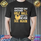 Top Another Day Another Golf Balls I'll Never See Again Shirt