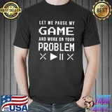 Top Funny Gamer Let me Pause My Game and Work on Your Problem T-shirt