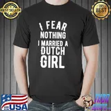 Top I Fear Nothing I Married A Dutch Girl Shirt