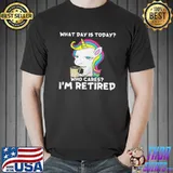 Unicorn What Day Is Today Who Cares I’m Retired Shirt