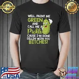 Well Paint Me Green And Call Me A Pickle Bitches T- Unisex