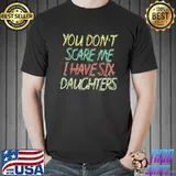 You Don’t Scare Me I Have Six Daughters T-Shirt