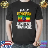 Funny Half Ethiopian Is Better Than None Funny Ethiopia Quote T-Shirt