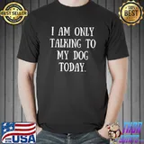 Funny Sarcastic T-Shirt I Am Only Talking to My Dog Today T-Shirt Unisex