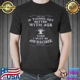 If things get better with age then I must be awesome shirt