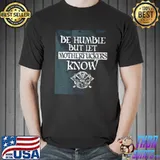 Original Premium Be Humble But Let Mother Fuckers Know Shirt