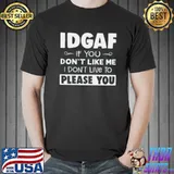 Top Idgaf If You Don’t Like Me I Don’t Live To Please You Shirt Unisex