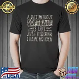 A Day Without Softball Is Like Just Kidding I Have No Idea T-shirt