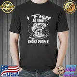 I Fish So I Don't Choke People Fisherman T- Unisex