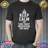 Keep Calm & Take Every Medication You Have Medicated T- Unisex