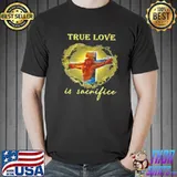 True Love Is Sacrifice Jesus Crucifix Shirt Unisex