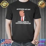 As Strong As I Am I Still Look To God For Strength Trump Shirt Unisex