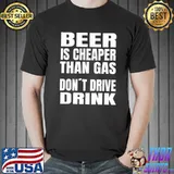 beer Is Cheaper Than Gas Do Not Drive Drinke T-Shirt