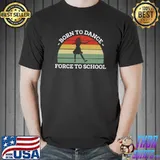 Born To Dance Forced To Go To School T-shirt
