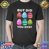 But Did You Dye-Funny Easter Eggs Hunt Dye-Sarcastic T-Shirt
