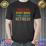 Does This Shirt Make Me Look Retired Retirement Funny T-Shirt Unisex