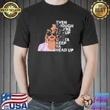 Even Though You're Fed Up You Gotta Keep Ya Head Up Shirt