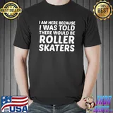 I Am Here Because Of Roller Skaters Inline Skating Sport T- Unisex