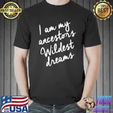 I am My Ancestors Wildest Dreams Shirt