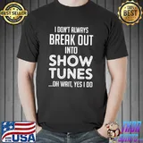 I don't always Break Out Into Show Tunes oh wait yes i do shirt