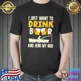 I just want to drink beer and jerk my rod shirt
