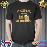 I like sewing and beer and maybe 3 people shirt