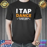 I Tap Dance To Meet Girls Hot Ones, Mostly T- Unisex