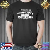 I tried to be normal once worst two minutes my life Unisex