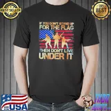 IF YOU DONT STAND UP FOR THE FLAG THEN DONT LIVE UNDER IT AMERICAN FLAG SHIRT